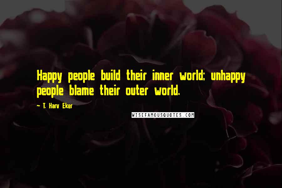 T. Harv Eker Quotes: Happy people build their inner world; unhappy people blame their outer world.