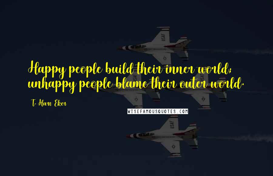 T. Harv Eker Quotes: Happy people build their inner world; unhappy people blame their outer world.