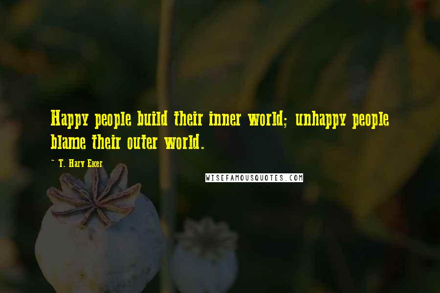 T. Harv Eker Quotes: Happy people build their inner world; unhappy people blame their outer world.