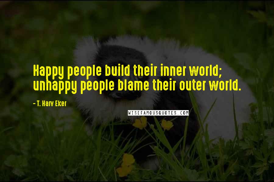 T. Harv Eker Quotes: Happy people build their inner world; unhappy people blame their outer world.