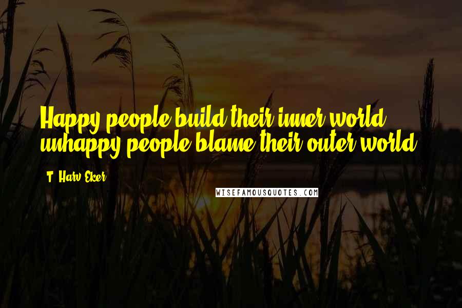 T. Harv Eker Quotes: Happy people build their inner world; unhappy people blame their outer world.
