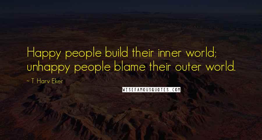 T. Harv Eker Quotes: Happy people build their inner world; unhappy people blame their outer world.