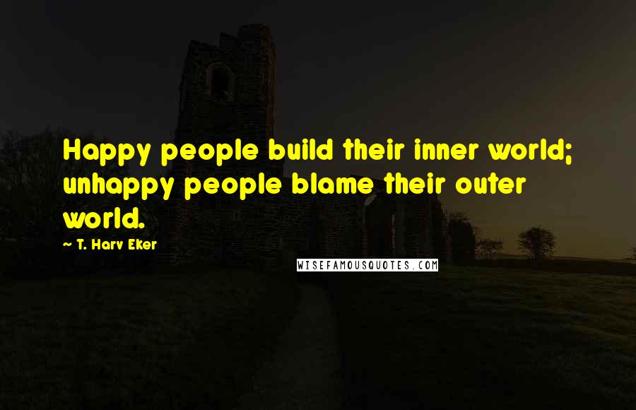 T. Harv Eker Quotes: Happy people build their inner world; unhappy people blame their outer world.