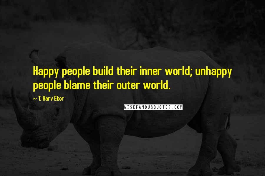 T. Harv Eker Quotes: Happy people build their inner world; unhappy people blame their outer world.