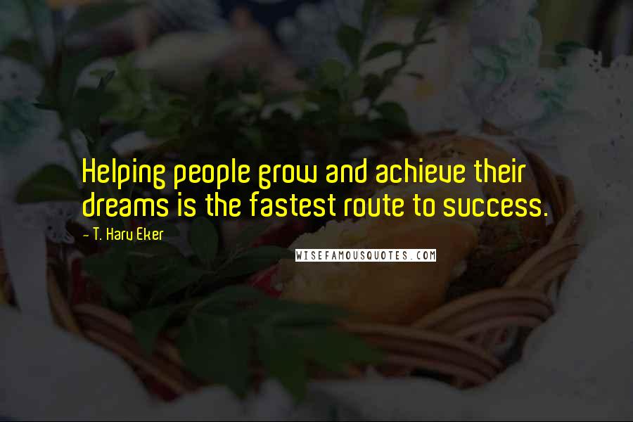 T. Harv Eker Quotes: Helping people grow and achieve their dreams is the fastest route to success.