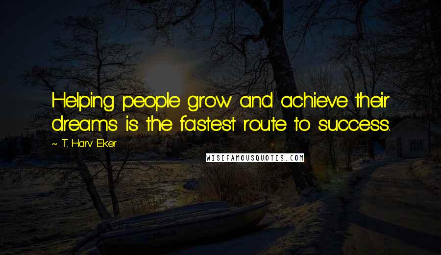 T. Harv Eker Quotes: Helping people grow and achieve their dreams is the fastest route to success.