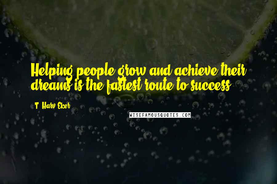 T. Harv Eker Quotes: Helping people grow and achieve their dreams is the fastest route to success.