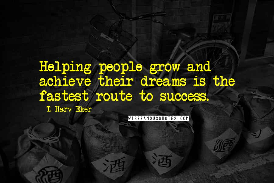 T. Harv Eker Quotes: Helping people grow and achieve their dreams is the fastest route to success.