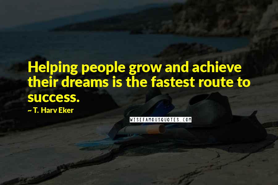 T. Harv Eker Quotes: Helping people grow and achieve their dreams is the fastest route to success.