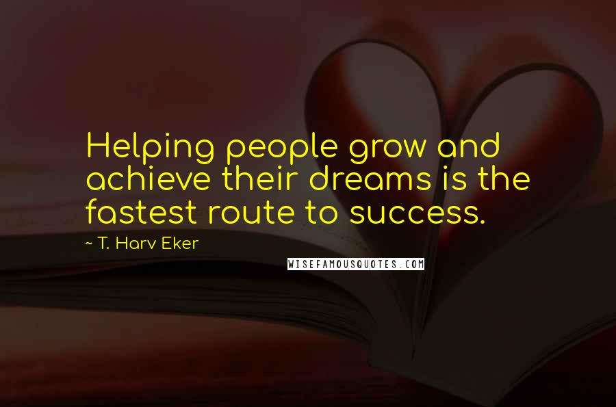 T. Harv Eker Quotes: Helping people grow and achieve their dreams is the fastest route to success.