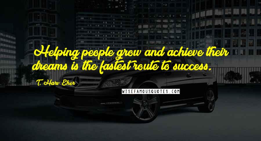 T. Harv Eker Quotes: Helping people grow and achieve their dreams is the fastest route to success.