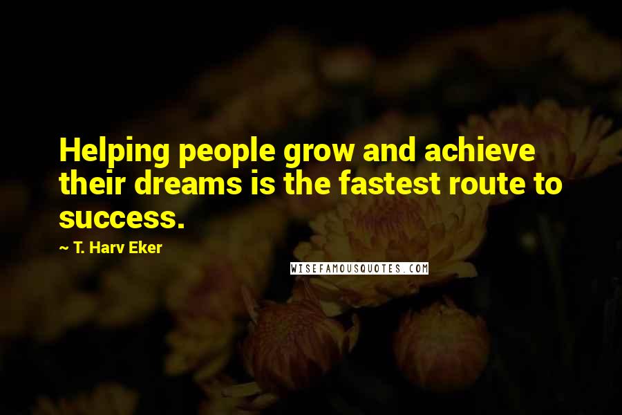 T. Harv Eker Quotes: Helping people grow and achieve their dreams is the fastest route to success.