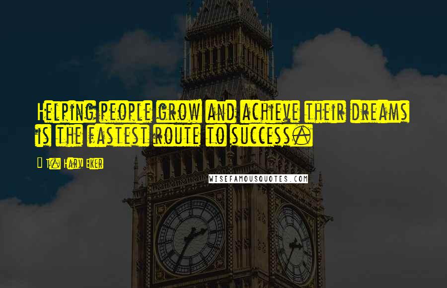 T. Harv Eker Quotes: Helping people grow and achieve their dreams is the fastest route to success.