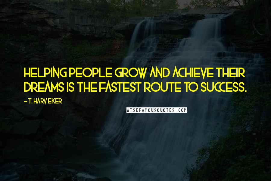 T. Harv Eker Quotes: Helping people grow and achieve their dreams is the fastest route to success.