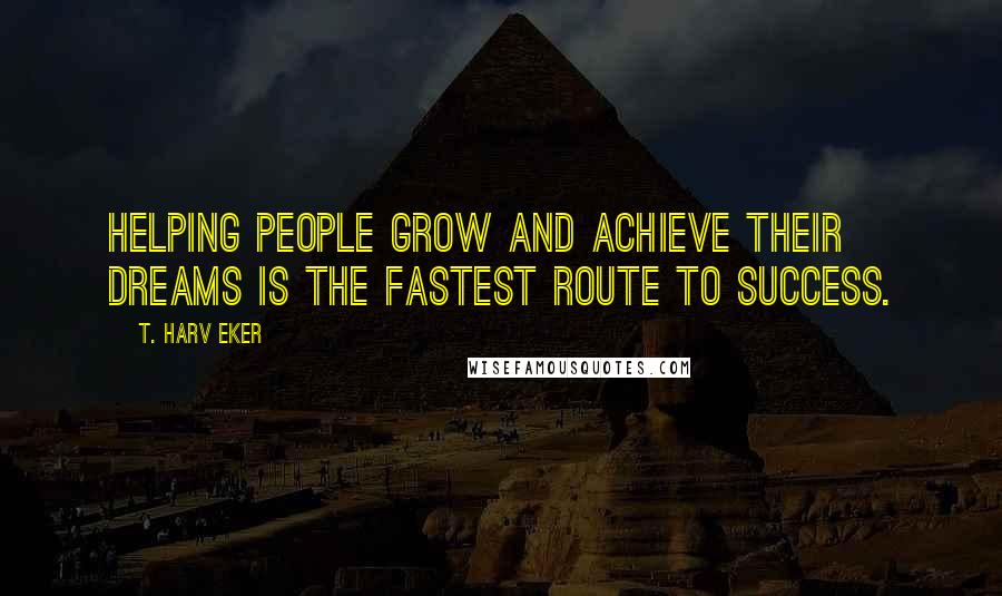 T. Harv Eker Quotes: Helping people grow and achieve their dreams is the fastest route to success.