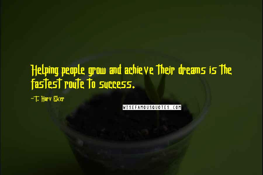 T. Harv Eker Quotes: Helping people grow and achieve their dreams is the fastest route to success.