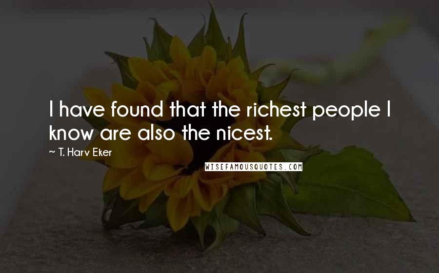 T. Harv Eker Quotes: I have found that the richest people I know are also the nicest.