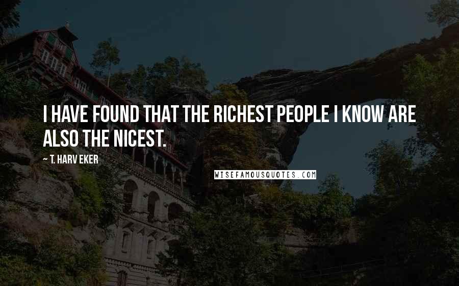 T. Harv Eker Quotes: I have found that the richest people I know are also the nicest.