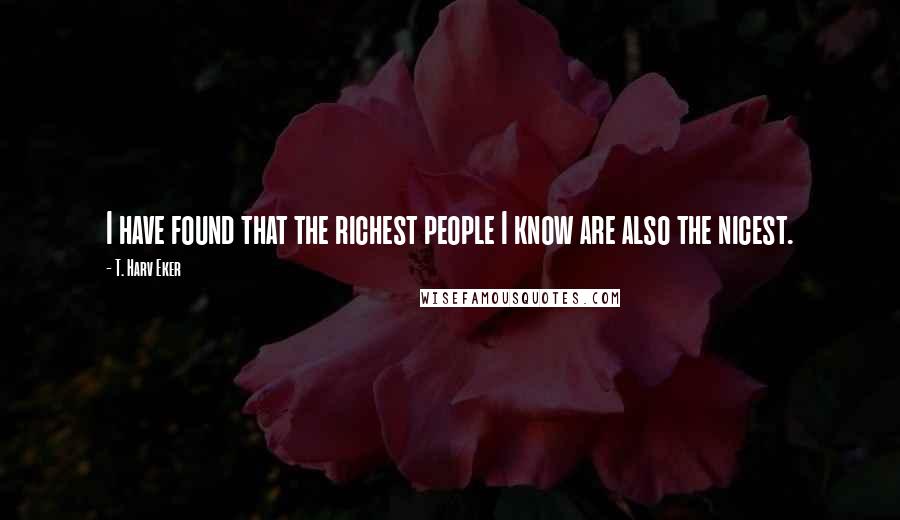 T. Harv Eker Quotes: I have found that the richest people I know are also the nicest.