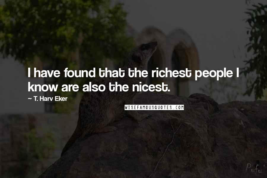 T. Harv Eker Quotes: I have found that the richest people I know are also the nicest.