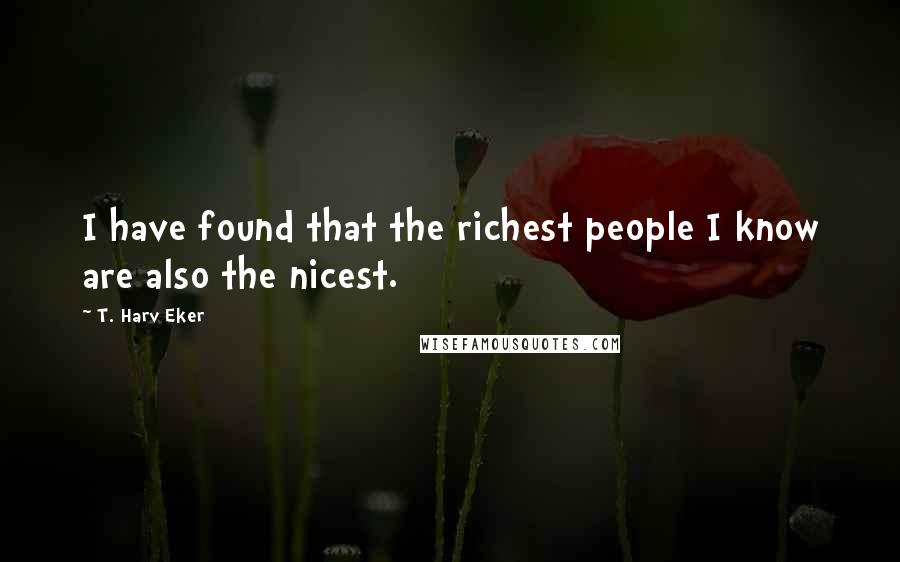 T. Harv Eker Quotes: I have found that the richest people I know are also the nicest.