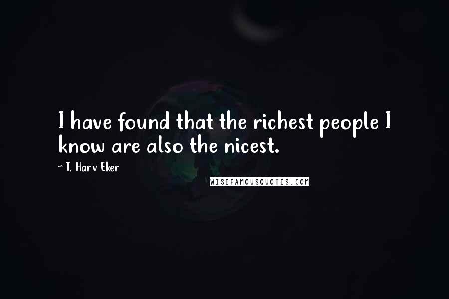 T. Harv Eker Quotes: I have found that the richest people I know are also the nicest.