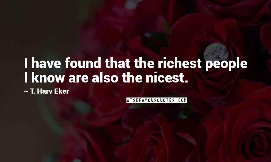 T. Harv Eker Quotes: I have found that the richest people I know are also the nicest.