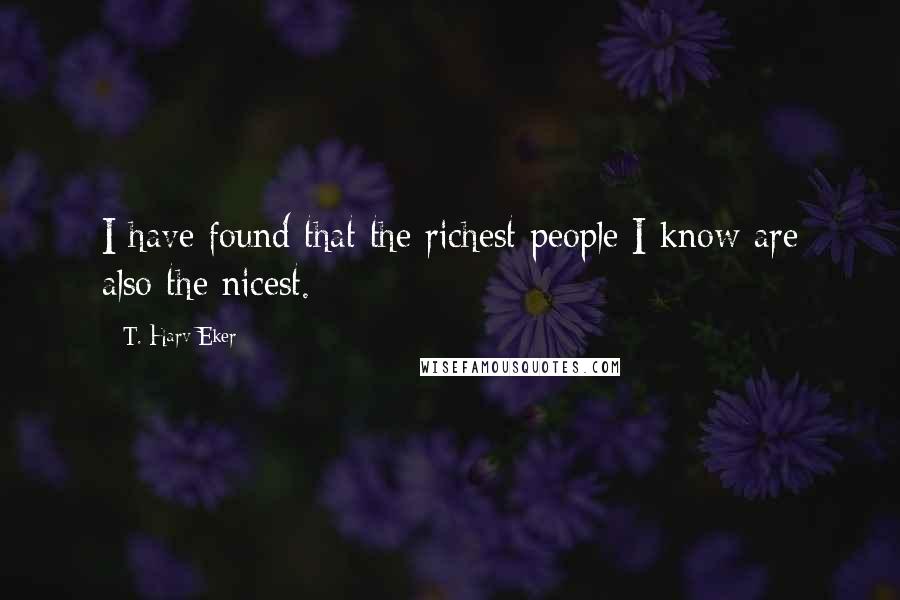 T. Harv Eker Quotes: I have found that the richest people I know are also the nicest.