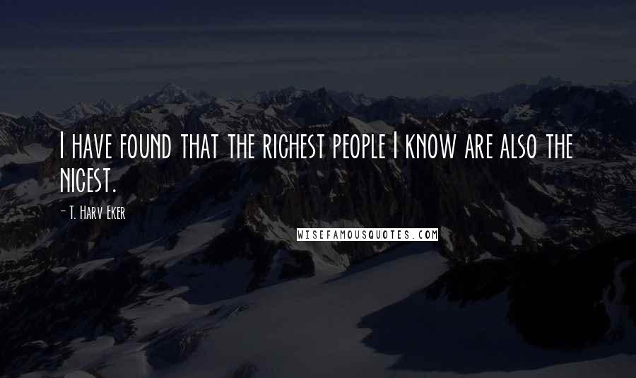 T. Harv Eker Quotes: I have found that the richest people I know are also the nicest.