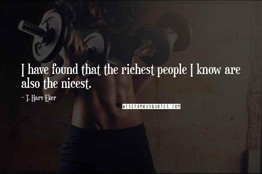 T. Harv Eker Quotes: I have found that the richest people I know are also the nicest.