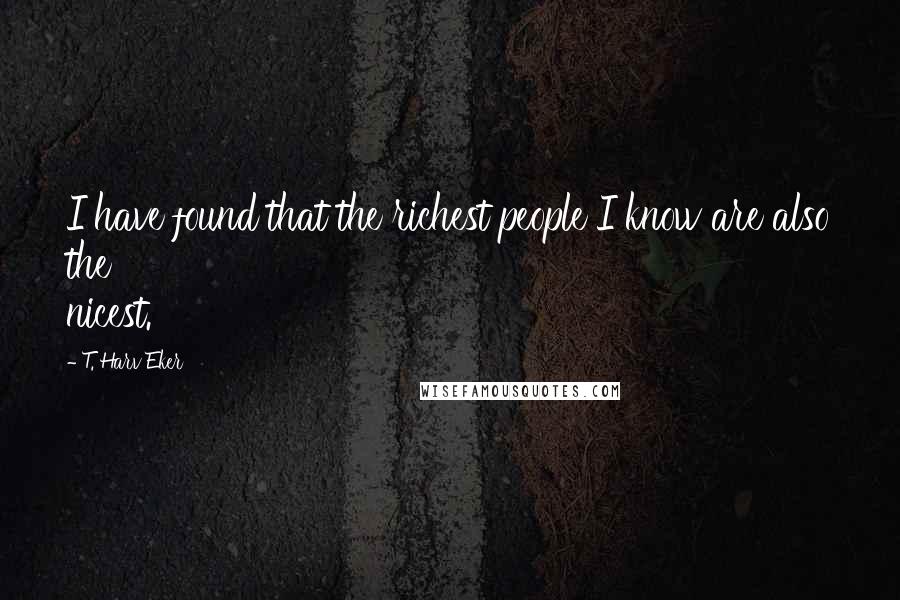 T. Harv Eker Quotes: I have found that the richest people I know are also the nicest.