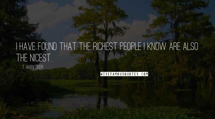 T. Harv Eker Quotes: I have found that the richest people I know are also the nicest.