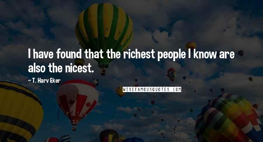 T. Harv Eker Quotes: I have found that the richest people I know are also the nicest.