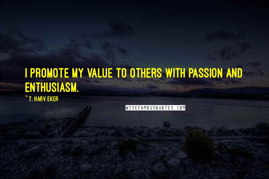 T. Harv Eker Quotes: I promote my value to others with passion and enthusiasm.