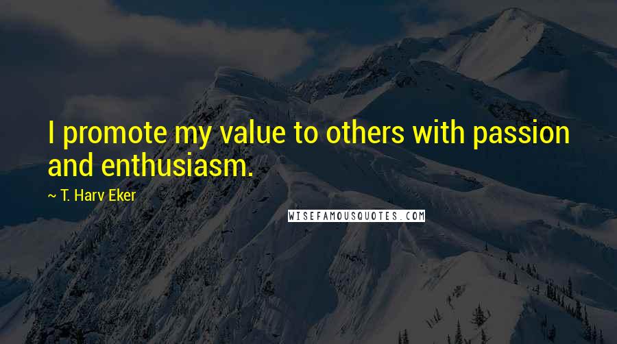 T. Harv Eker Quotes: I promote my value to others with passion and enthusiasm.