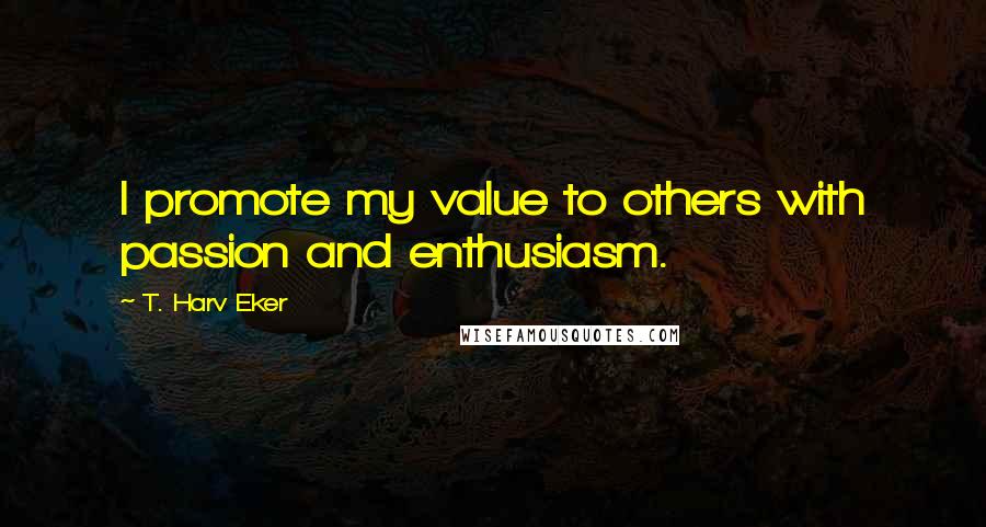 T. Harv Eker Quotes: I promote my value to others with passion and enthusiasm.