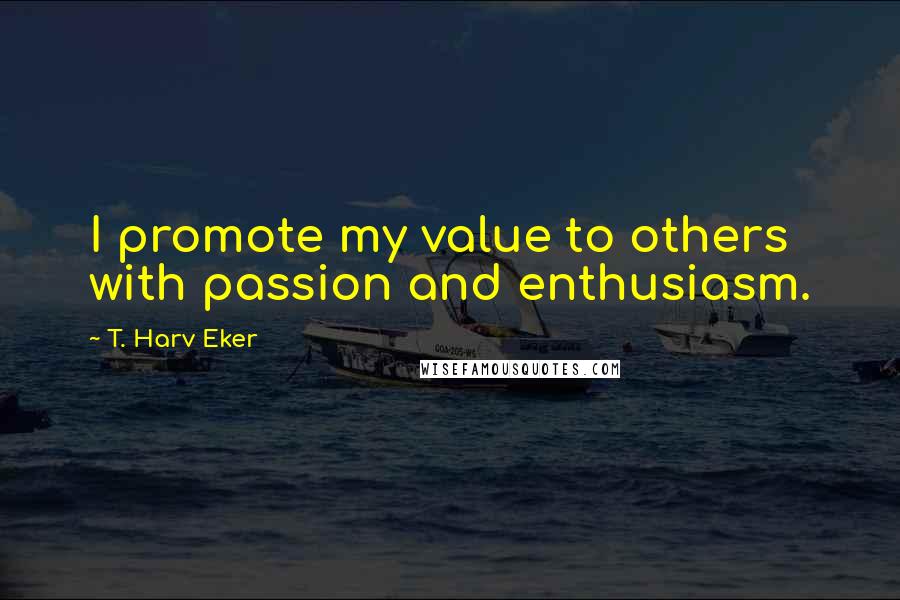T. Harv Eker Quotes: I promote my value to others with passion and enthusiasm.