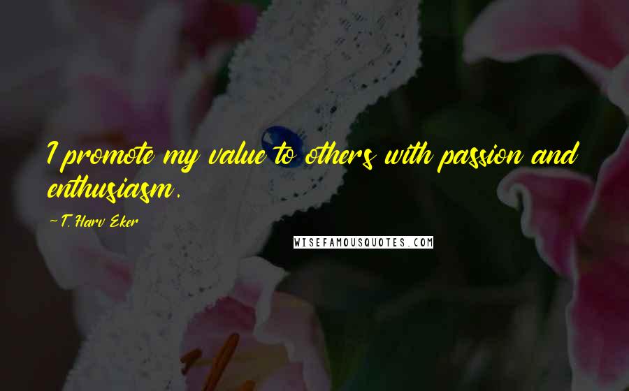 T. Harv Eker Quotes: I promote my value to others with passion and enthusiasm.