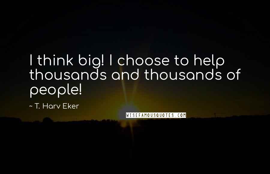 T. Harv Eker Quotes: I think big! I choose to help thousands and thousands of people!