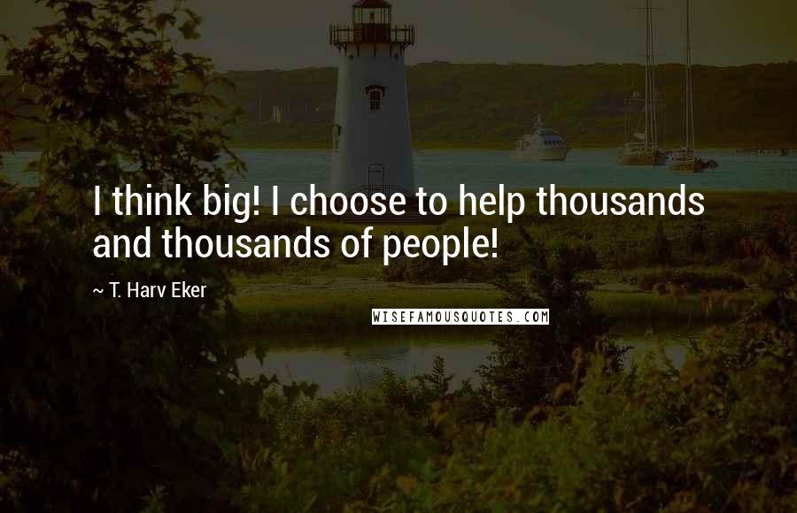T. Harv Eker Quotes: I think big! I choose to help thousands and thousands of people!