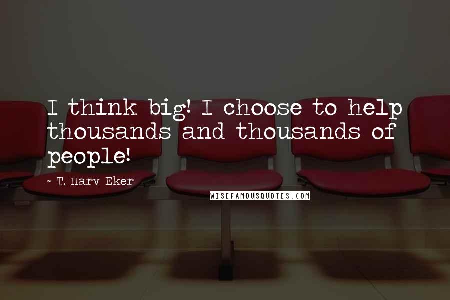 T. Harv Eker Quotes: I think big! I choose to help thousands and thousands of people!