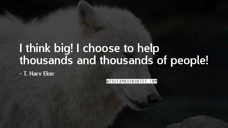 T. Harv Eker Quotes: I think big! I choose to help thousands and thousands of people!