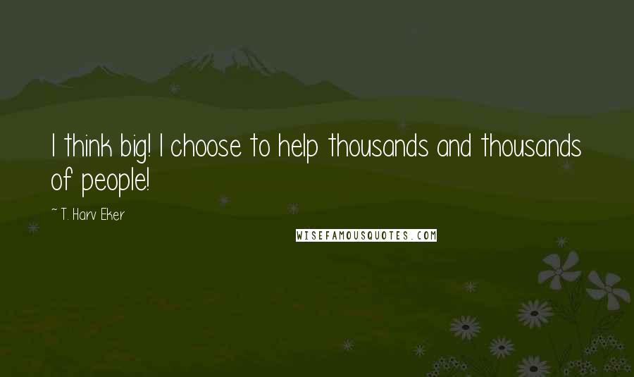 T. Harv Eker Quotes: I think big! I choose to help thousands and thousands of people!