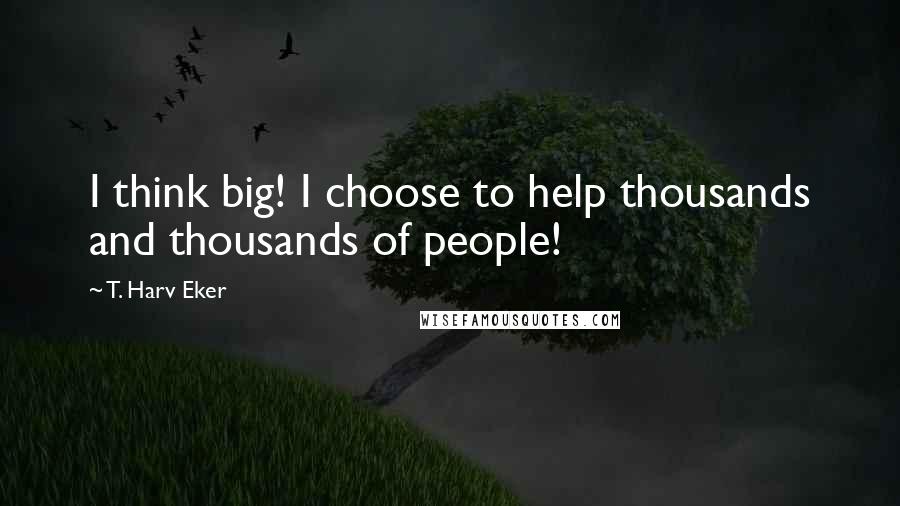 T. Harv Eker Quotes: I think big! I choose to help thousands and thousands of people!