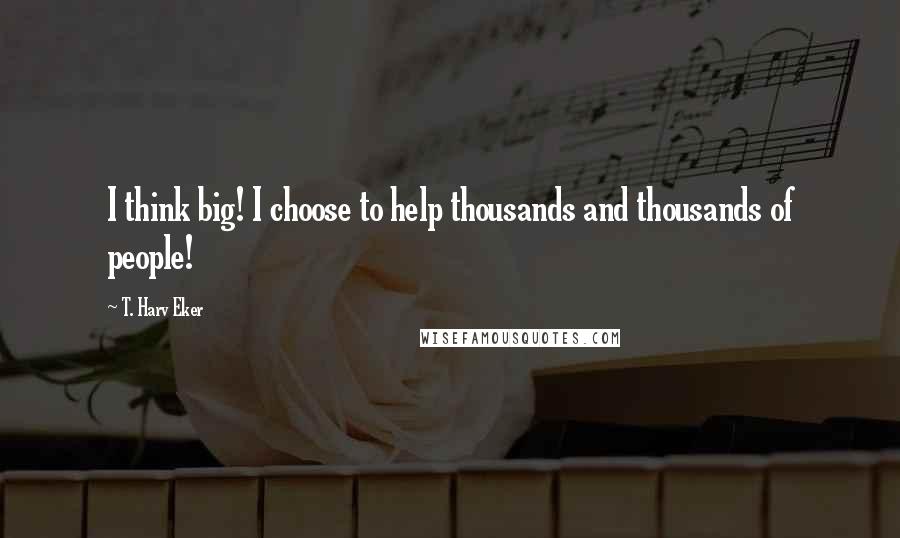 T. Harv Eker Quotes: I think big! I choose to help thousands and thousands of people!