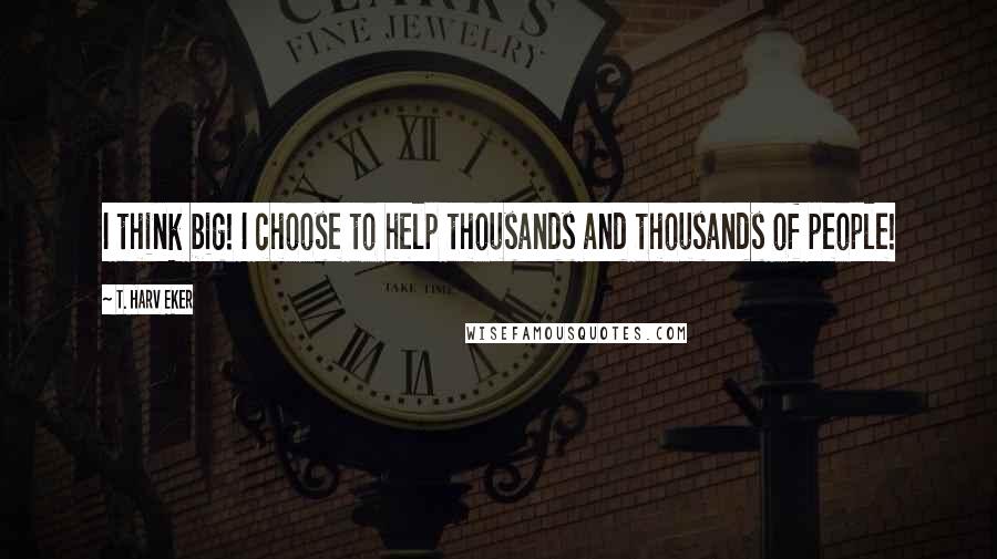 T. Harv Eker Quotes: I think big! I choose to help thousands and thousands of people!