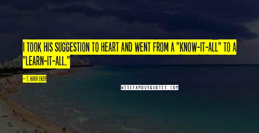 T. Harv Eker Quotes: I took his suggestion to heart and went from a "know-it-all" to a "learn-it-all."