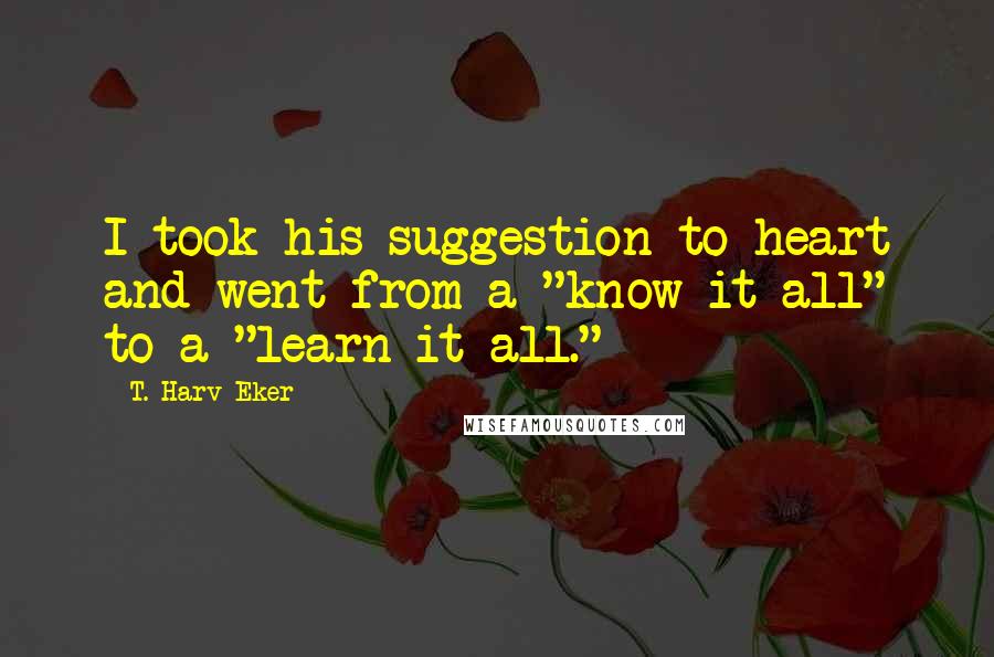 T. Harv Eker Quotes: I took his suggestion to heart and went from a "know-it-all" to a "learn-it-all."