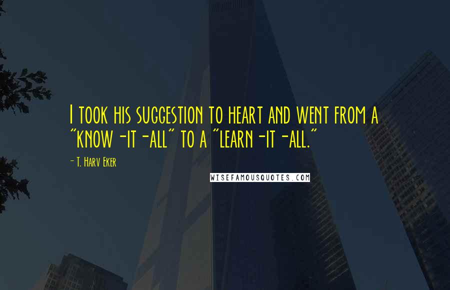 T. Harv Eker Quotes: I took his suggestion to heart and went from a "know-it-all" to a "learn-it-all."