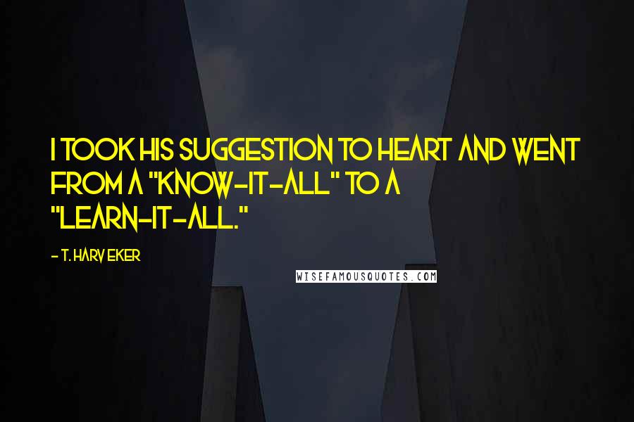 T. Harv Eker Quotes: I took his suggestion to heart and went from a "know-it-all" to a "learn-it-all."